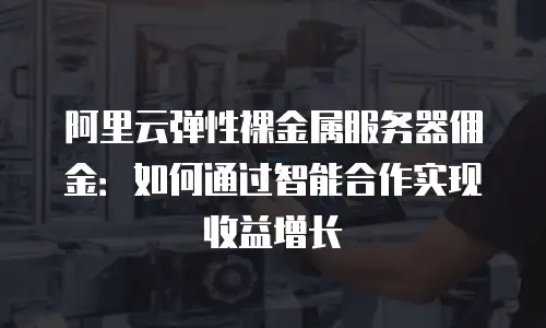 阿里云弹性裸金属服务器佣金：如何通过智能合作实现收益增长
