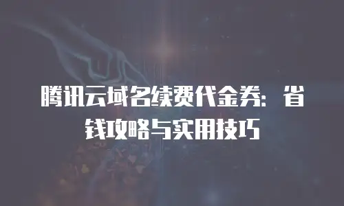 腾讯云域名续费代金券：省钱攻略与实用技巧