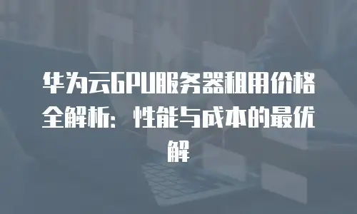 华为云GPU服务器租用价格全解析：性能与成本的最优解