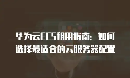 华为云ECS租用指南：如何选择最适合的云服务器配置