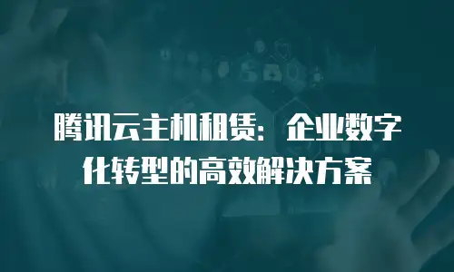 腾讯云主机租赁：企业数字化转型的高效解决方案