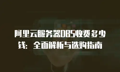 阿里云服务器DBS收费多少钱：全面解析与选购指南