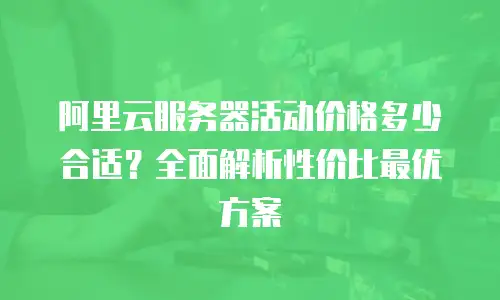 阿里云服务器活动价格多少合适？全面解析性价比最优方案