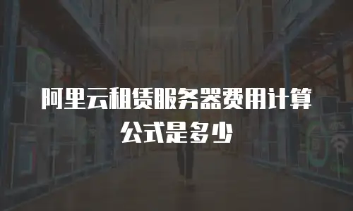 阿里云租赁服务器费用计算公式是多少