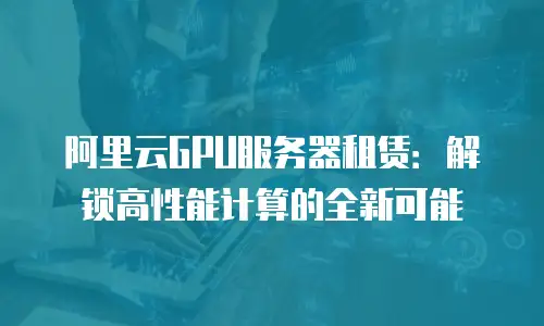 阿里云GPU服务器租赁：解锁高性能计算的全新可能