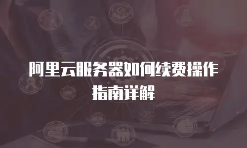 阿里云服务器如何续费操作指南详解