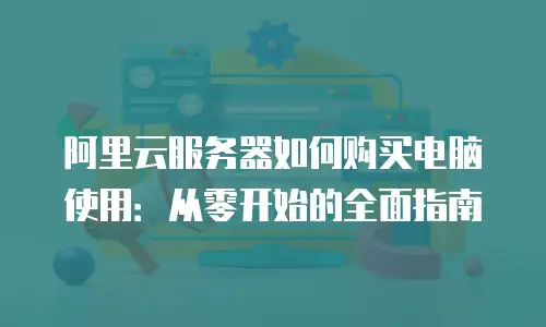 阿里云服务器如何购买电脑使用：从零开始的全面指南