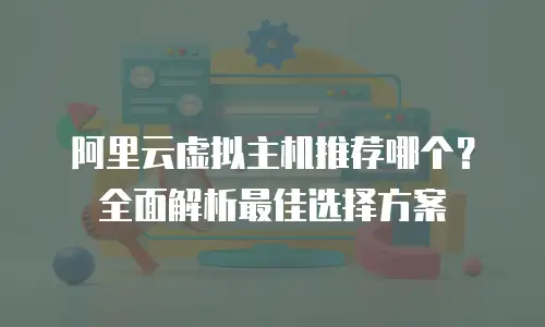 阿里云虚拟主机推荐哪个？全面解析最佳选择方案