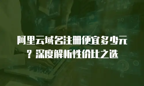 阿里云域名注册便宜多少元？深度解析性价比之选