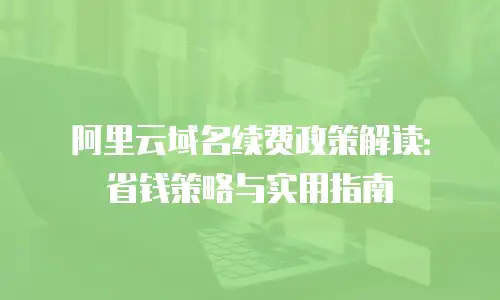 阿里云域名续费政策解读：省钱策略与实用指南
