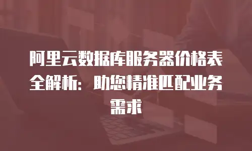 阿里云数据库服务器价格表全解析：助您精准匹配业务需求