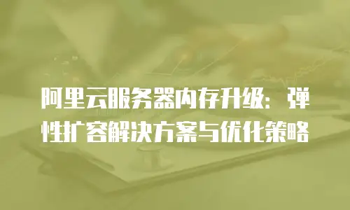 阿里云服务器内存升级：弹性扩容解决方案与优化策略