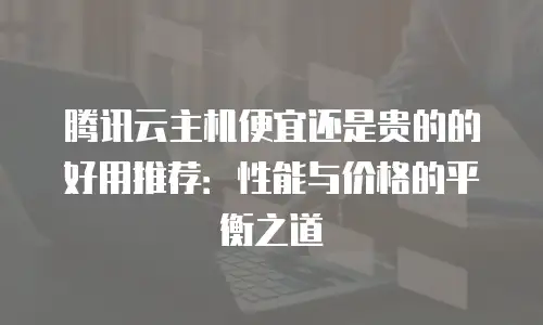 腾讯云主机便宜还是贵的的好用推荐：性能与价格的平衡之道
