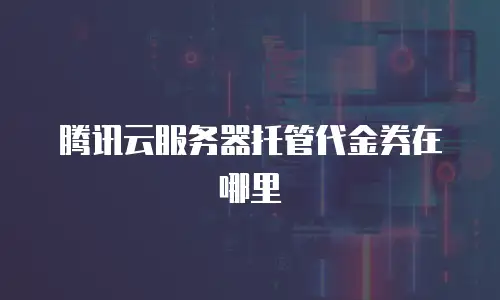 腾讯云服务器托管代金券在哪里