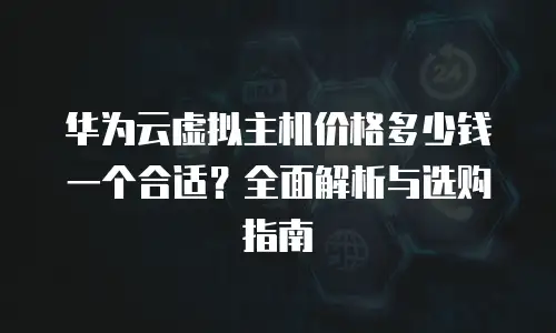 华为云虚拟主机价格多少钱一个合适？全面解析与选购指南