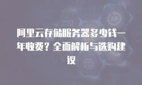 阿里云存储服务器多少钱一年收费？全面解析与选购建议