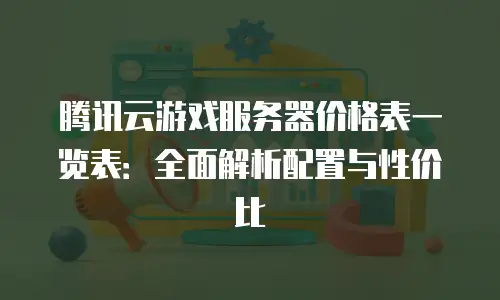 腾讯云游戏服务器价格表一览表：全面解析配置与性价比