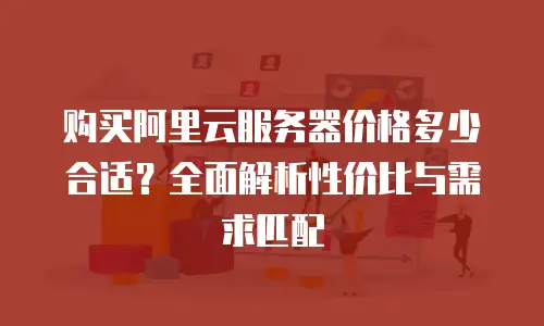 购买阿里云服务器价格多少合适？全面解析性价比与需求匹配