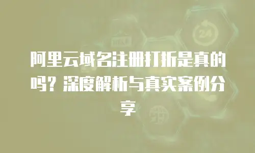 阿里云域名注册打折是真的吗？深度解析与真实案例分享