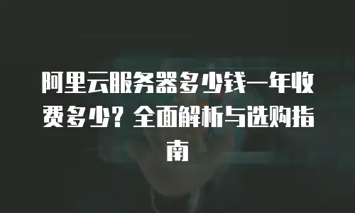 阿里云服务器多少钱一年收费多少？全面解析与选购指南