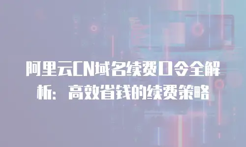 阿里云CN域名续费口令全解析：高效省钱的续费策略