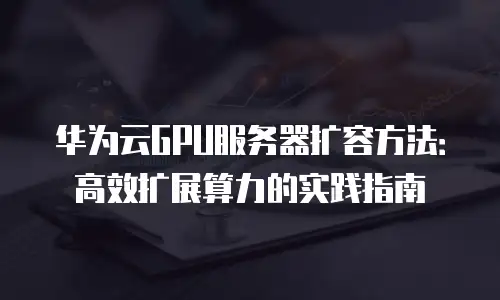 华为云GPU服务器扩容方法：高效扩展算力的实践指南