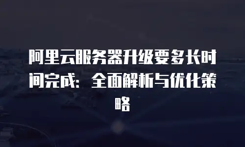 阿里云服务器升级要多长时间完成：全面解析与优化策略