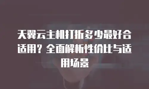 天翼云主机打折多少最好合适用？全面解析性价比与适用场景