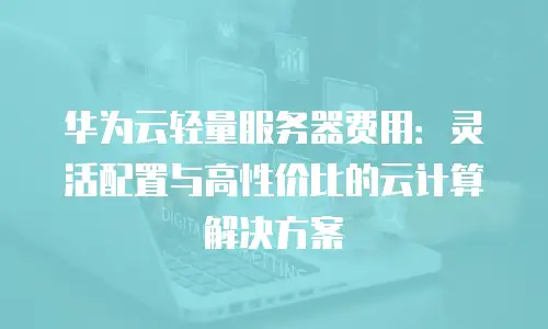 华为云轻量服务器费用：灵活配置与高性价比的云计算解决方案