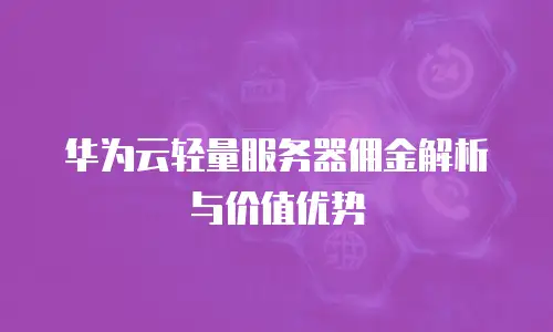 华为云轻量服务器佣金解析与价值优势