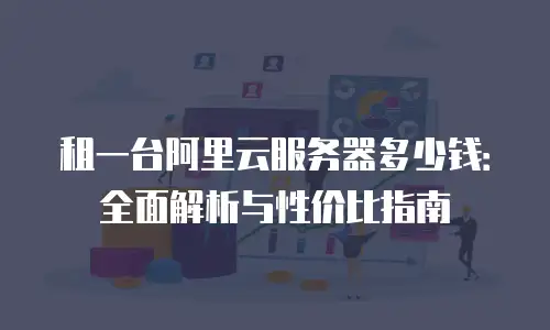 租一台阿里云服务器多少钱：全面解析与性价比指南