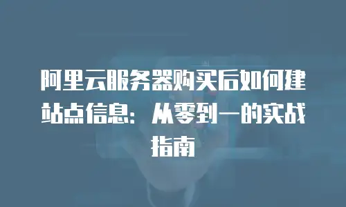 阿里云服务器购买后如何建站点信息：从零到一的实战指南