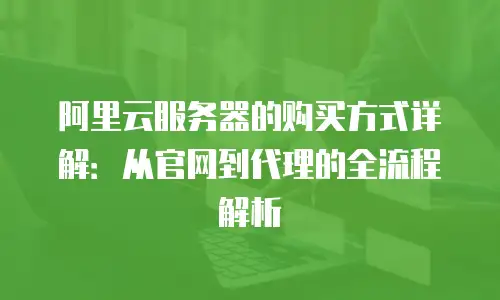 阿里云服务器的购买方式详解：从官网到代理的全流程解析