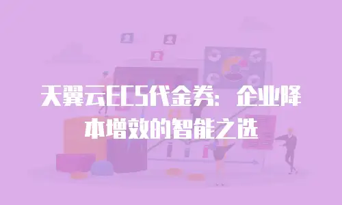 天翼云ECS代金券：企业降本增效的智能之选