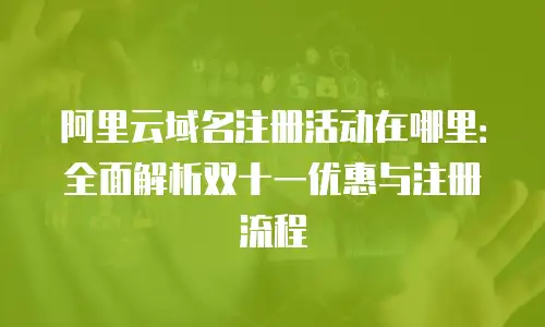 阿里云域名注册活动在哪里：全面解析双十一优惠与注册流程