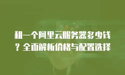租一个阿里云服务器多少钱？全面解析价格与配置选择