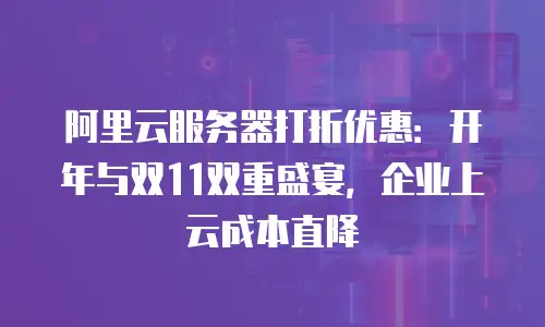 阿里云服务器打折优惠：开年与双11双重盛宴，企业上云成本直降