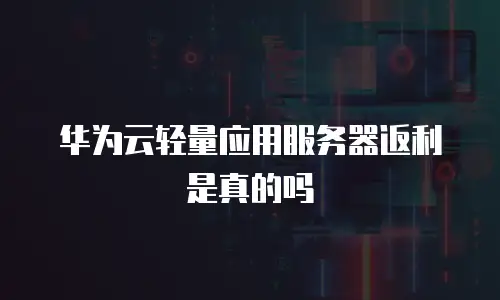 华为云轻量应用服务器返利是真的吗