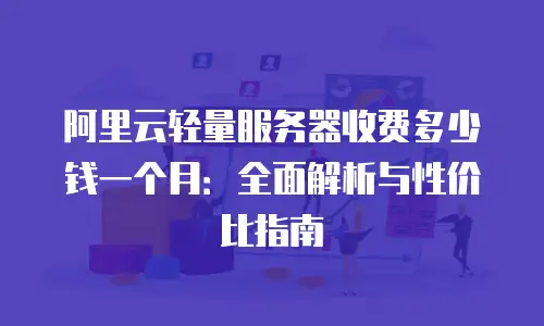 阿里云轻量服务器收费多少钱一个月：全面解析与性价比指南