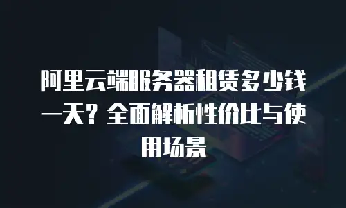 阿里云端服务器租赁多少钱一天？全面解析性价比与使用场景