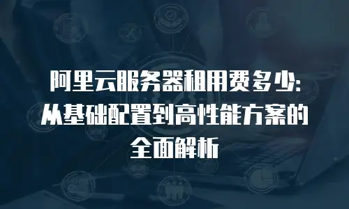 阿里云服务器租用费多少：从基础配置到高性能方案的全面解析