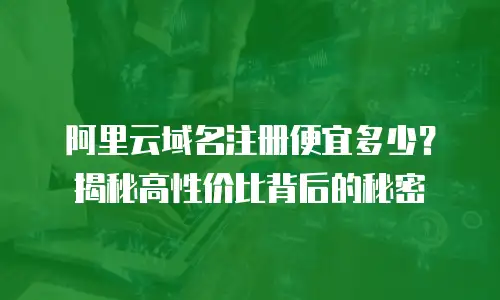 阿里云域名注册便宜多少？揭秘高性价比背后的秘密