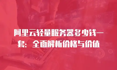 阿里云轻量服务器多少钱一套：全面解析价格与价值