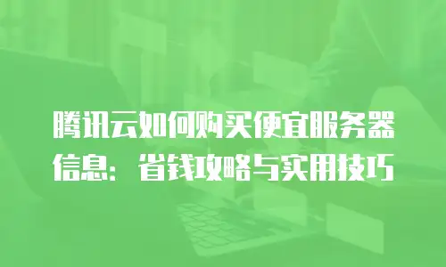 腾讯云如何购买便宜服务器信息：省钱攻略与实用技巧