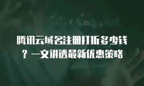 腾讯云域名注册打折多少钱？一文讲透最新优惠策略