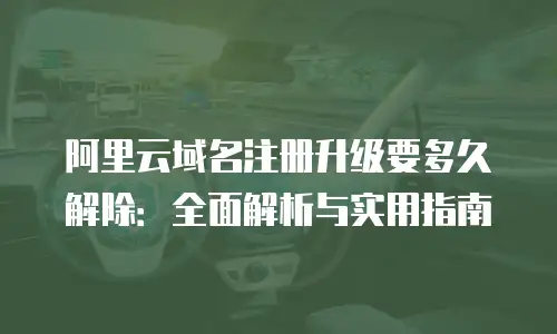 阿里云域名注册升级要多久解除：全面解析与实用指南