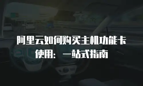 阿里云如何购买主机功能卡使用：一站式指南