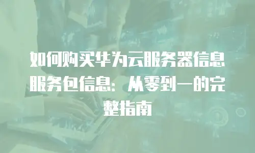 如何购买华为云服务器信息服务包信息：从零到一的完整指南