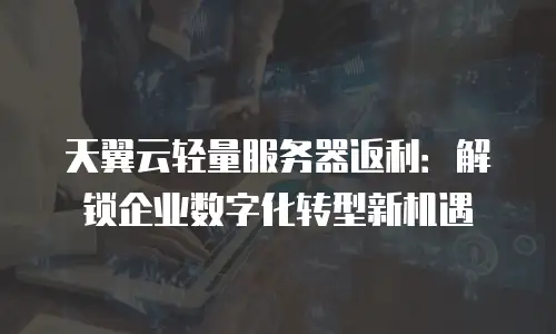 天翼云轻量服务器返利：解锁企业数字化转型新机遇
