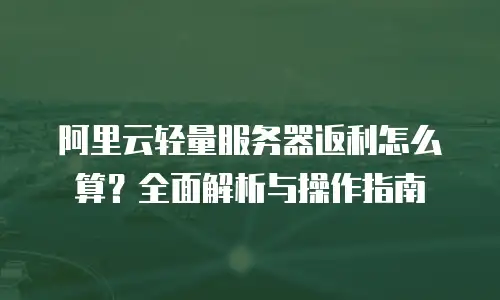 阿里云轻量服务器返利怎么算？全面解析与操作指南